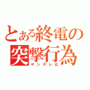 とある終電の突撃行為（ヤンデレ化）