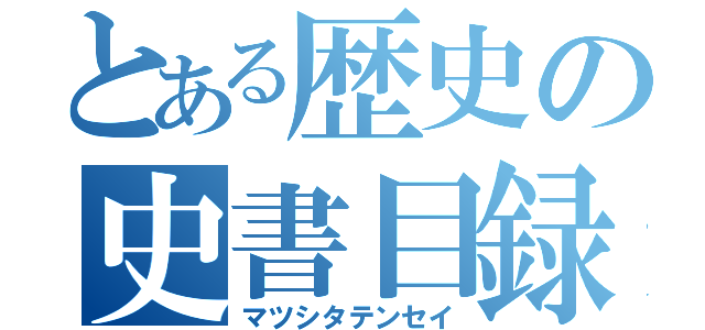 とある歴史の史書目録（マツシタテンセイ）