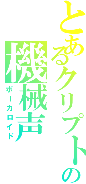 とあるクリプトンの機械声（ボーカロイド）