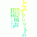 とあるクリプトンの機械声（ボーカロイド）