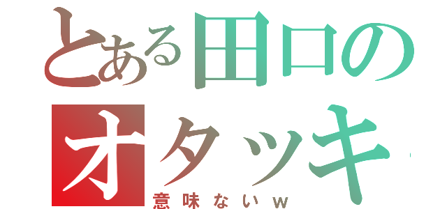 とある田口のオタッキー（意味ないｗ）