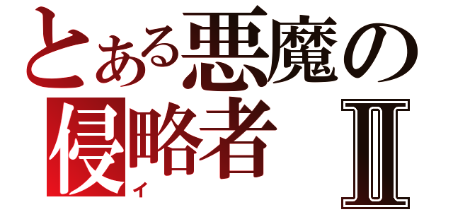 とある悪魔の侵略者Ⅱ（イ）