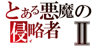 とある悪魔の侵略者Ⅱ（イ）