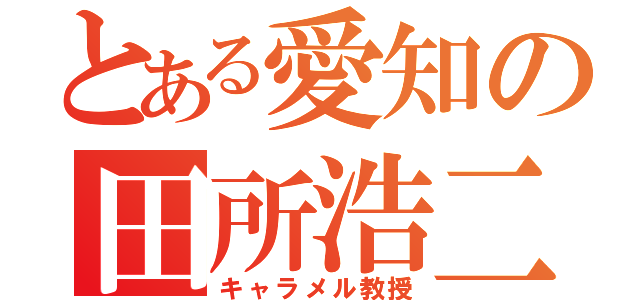 とある愛知の田所浩二（キャラメル教授）