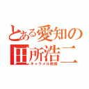 とある愛知の田所浩二（キャラメル教授）