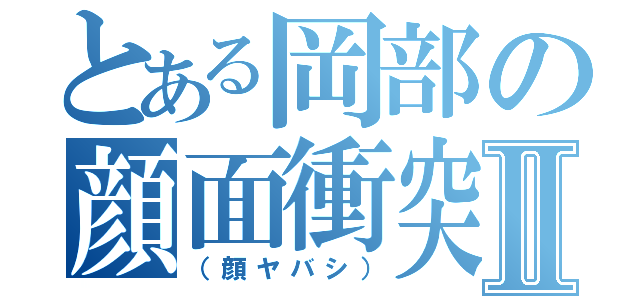 とある岡部の顔面衝突Ⅱ（（顔ヤバシ））