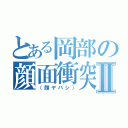 とある岡部の顔面衝突Ⅱ（（顔ヤバシ））