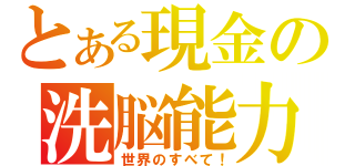 とある現金の洗脳能力（世界のすべて！）