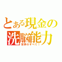 とある現金の洗脳能力（世界のすべて！）