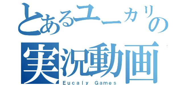 とあるユーカリの実況動画（Ｅｕｃａｌｙ Ｇａｍｅｓ）