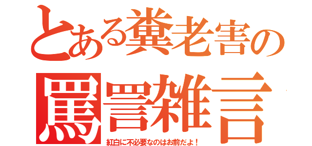 とある糞老害の罵詈雑言（紅白に不必要なのはお前だよ！）