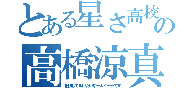 とある星さ高校の高橋涼真（接吻して吸いたいなー＊イーラです）