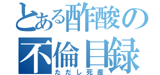 とある酢酸の不倫目録（ただし死産）