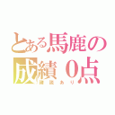 とある馬鹿の成績０点（諸説あり）