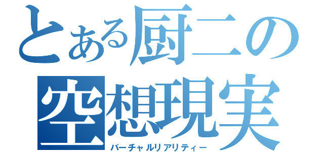 とある厨二の空想現実（バーチャルリアリティー）