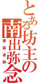 とある坊主の南出弥念（悪霊退散）