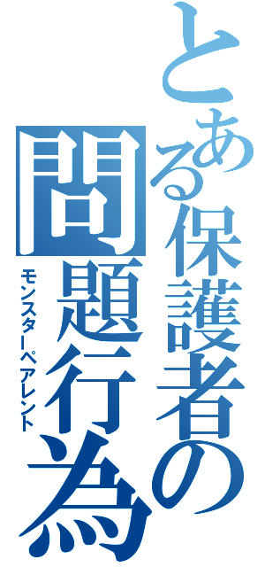 とある保護者の問題行為（モンスターペアレント）