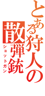 とある狩人の散弾銃（ショットガン）