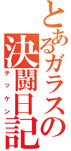 とあるガラスの決闘日記（テッケン）