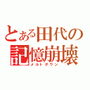 とある田代の記憶崩壊（メルトダウン）