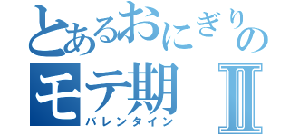 とあるおにぎりのモテ期Ⅱ（バレンタイン）