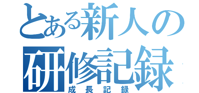 とある新人の研修記録（成長記録）