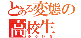 とある変態の高校生（ゆういち）