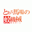 とある馬場の蚊機械（モスキート）