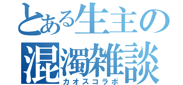 とある生主の混濁雑談（カオスコラボ）