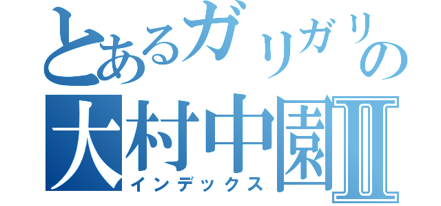 とあるガリガリの大村中園Ⅱ（インデックス）