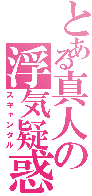 とある真人の浮気疑惑（スキャンダル）