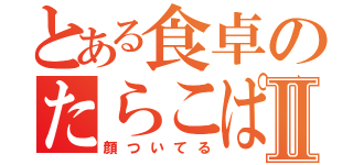 とある食卓のたらこぱすたⅡ（顔ついてる）