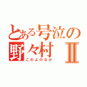 とある号泣の野々村Ⅱ（このよのなか）