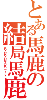 とある馬鹿の結局馬鹿（ＢＡＫＡＢＡＫ（ｒｙ）