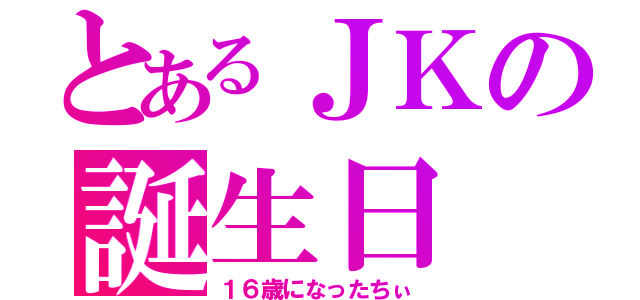 とあるＪＫの誕生日（１６歳になったちぃ）