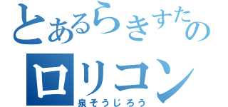 とあるらきすたのロリコン（泉そうじろう）