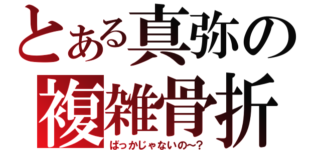 とある真弥の複雑骨折（ばっかじゃないの～？）