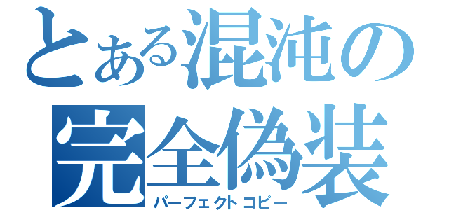 とある混沌の完全偽装（パーフェクトコピー）