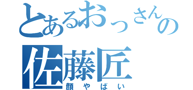 とあるおっさんの佐藤匠（顔やばい）