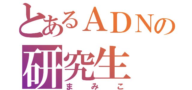 とあるＡＤＮの研究生（まみこ）