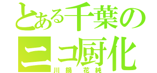 とある千葉のニコ厨化人間（川 鍋  花 純）