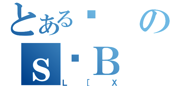 とある܌のｓǒＢ（Ｌ［Ｘ）