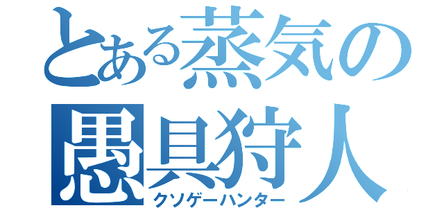 とある蒸気の愚具狩人（クソゲーハンター）