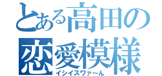 とある高田の恋愛模様（イシイスワァ～ん）