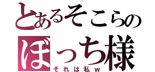 とあるそこらのぼっち様（それは私ｗ）