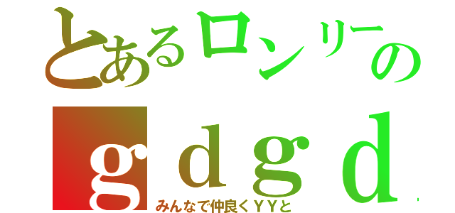 とあるロンリーのｇｄｇｄキャス（みんなで仲良くＹＹと）