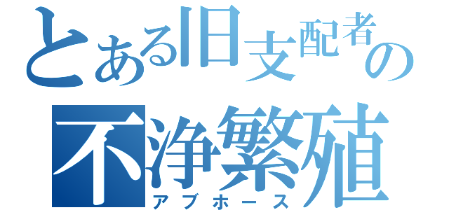 とある旧支配者の不浄繁殖（アブホース）