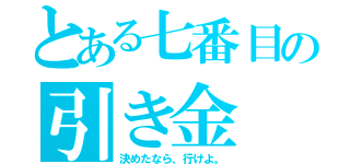 とある七番目の引き金（決めたなら、行けよ。）