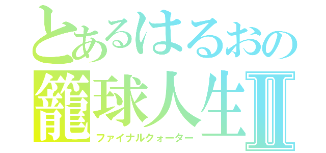 とあるはるおの籠球人生Ⅱ（ファイナルクォーター）