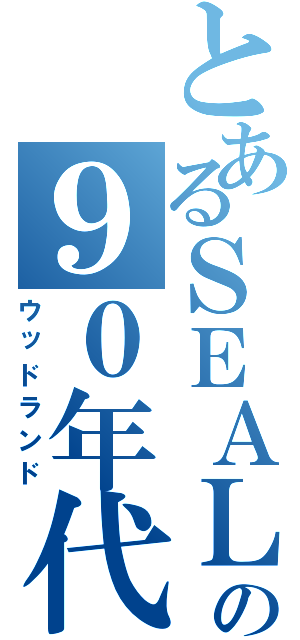 とあるＳＥＡＬの９０年代（ウッドランド）